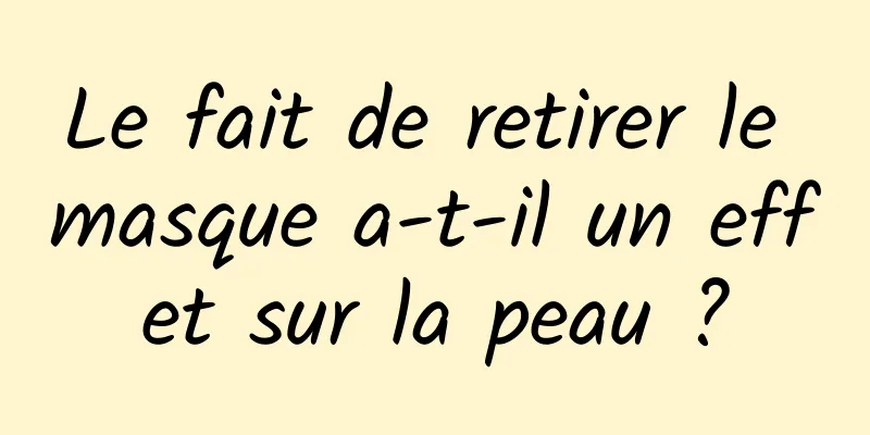 Le fait de retirer le masque a-t-il un effet sur la peau ?