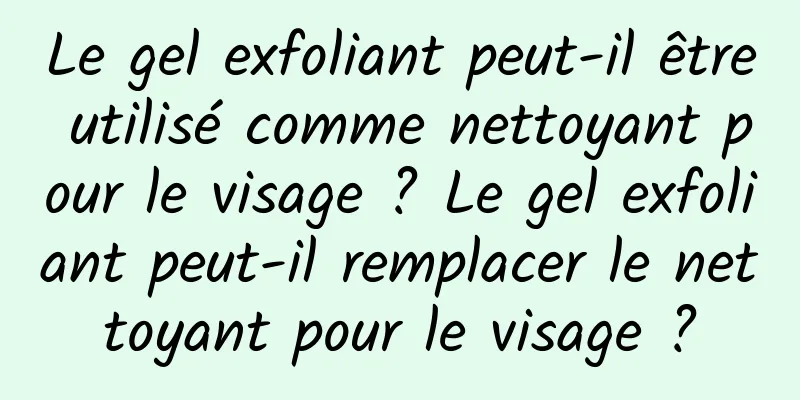 Le gel exfoliant peut-il être utilisé comme nettoyant pour le visage ? Le gel exfoliant peut-il remplacer le nettoyant pour le visage ?