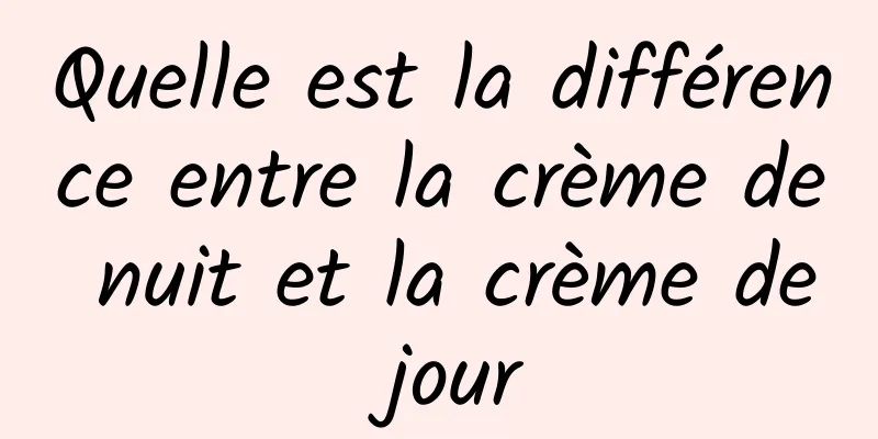Quelle est la différence entre la crème de nuit et la crème de jour