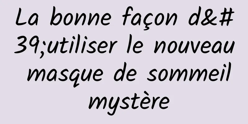 La bonne façon d'utiliser le nouveau masque de sommeil mystère