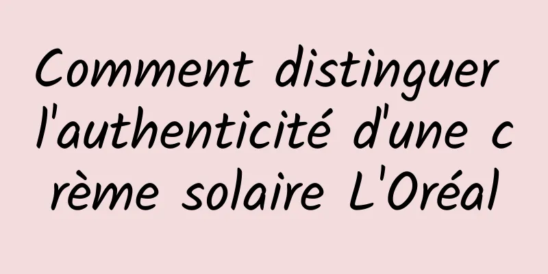 Comment distinguer l'authenticité d'une crème solaire L'Oréal