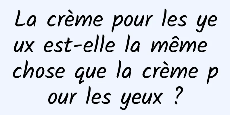 La crème pour les yeux est-elle la même chose que la crème pour les yeux ?