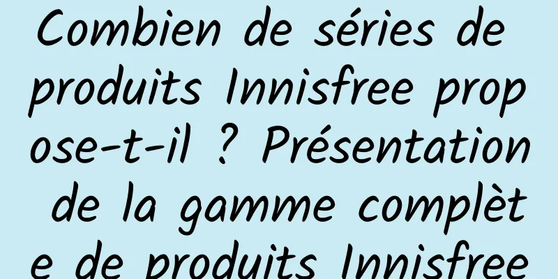 Combien de séries de produits Innisfree propose-t-il ? Présentation de la gamme complète de produits Innisfree