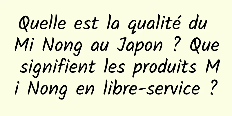 Quelle est la qualité du Mi Nong au Japon ? Que signifient les produits Mi Nong en libre-service ?