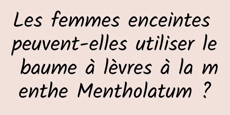 Les femmes enceintes peuvent-elles utiliser le baume à lèvres à la menthe Mentholatum ?
