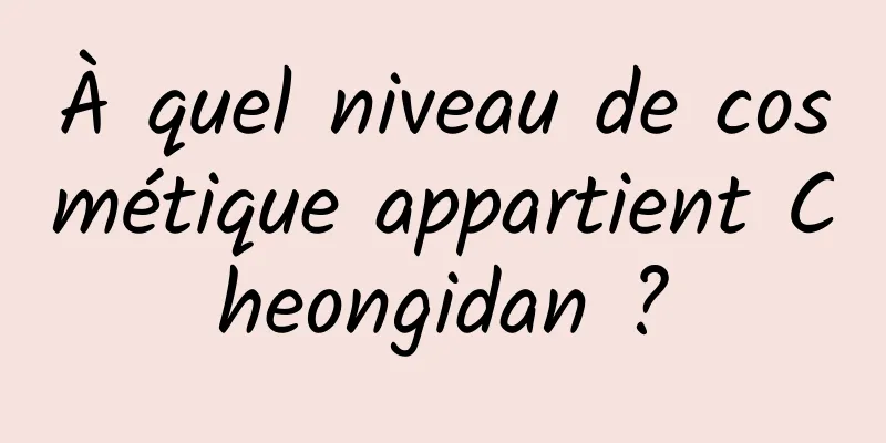 À quel niveau de cosmétique appartient Cheongidan ?