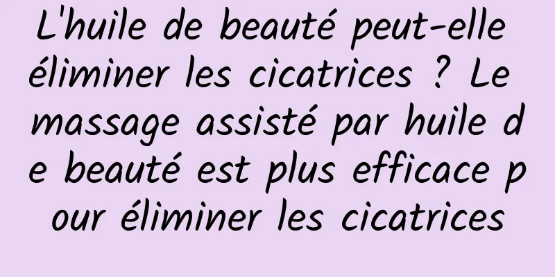 L'huile de beauté peut-elle éliminer les cicatrices ? Le massage assisté par huile de beauté est plus efficace pour éliminer les cicatrices