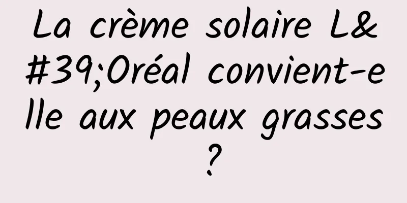 La crème solaire L'Oréal convient-elle aux peaux grasses ?