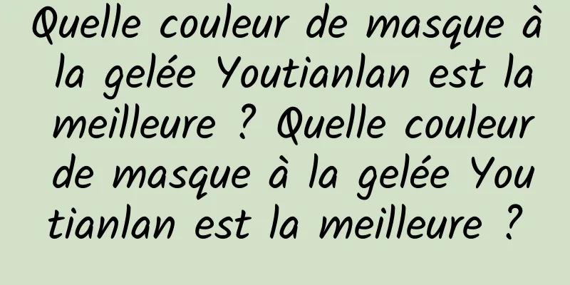 Quelle couleur de masque à la gelée Youtianlan est la meilleure ? Quelle couleur de masque à la gelée Youtianlan est la meilleure ?