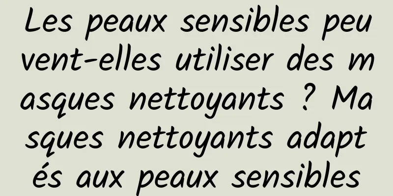 Les peaux sensibles peuvent-elles utiliser des masques nettoyants ? Masques nettoyants adaptés aux peaux sensibles