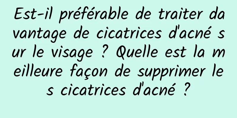Est-il préférable de traiter davantage de cicatrices d'acné sur le visage ? Quelle est la meilleure façon de supprimer les cicatrices d'acné ?