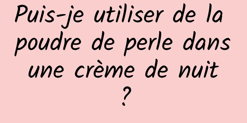 Puis-je utiliser de la poudre de perle dans une crème de nuit ?