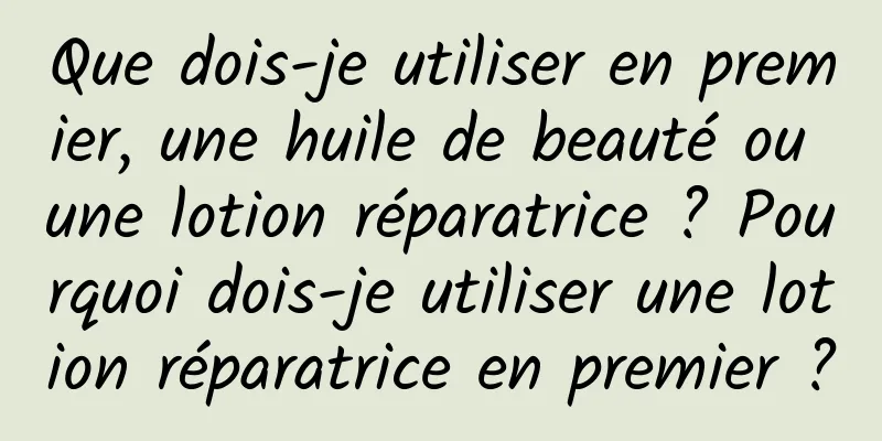 Que dois-je utiliser en premier, une huile de beauté ou une lotion réparatrice ? Pourquoi dois-je utiliser une lotion réparatrice en premier ?