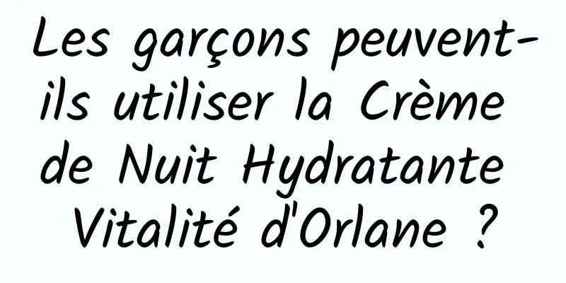 Les garçons peuvent-ils utiliser la Crème de Nuit Hydratante Vitalité d'Orlane ?