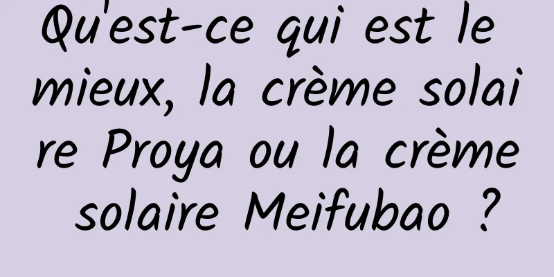 Qu'est-ce qui est le mieux, la crème solaire Proya ou la crème solaire Meifubao ?