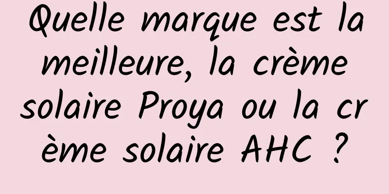 Quelle marque est la meilleure, la crème solaire Proya ou la crème solaire AHC ?