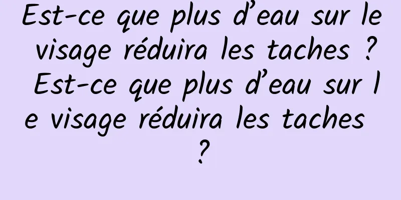 Est-ce que plus d’eau sur le visage réduira les taches ? Est-ce que plus d’eau sur le visage réduira les taches ?