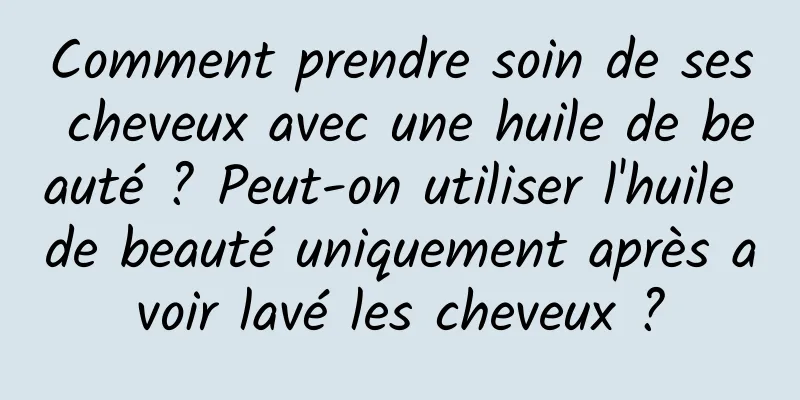 Comment prendre soin de ses cheveux avec une huile de beauté ? Peut-on utiliser l'huile de beauté uniquement après avoir lavé les cheveux ?