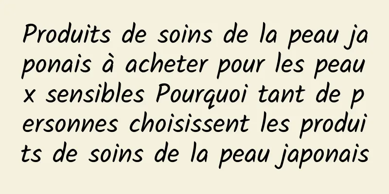 Produits de soins de la peau japonais à acheter pour les peaux sensibles Pourquoi tant de personnes choisissent les produits de soins de la peau japonais