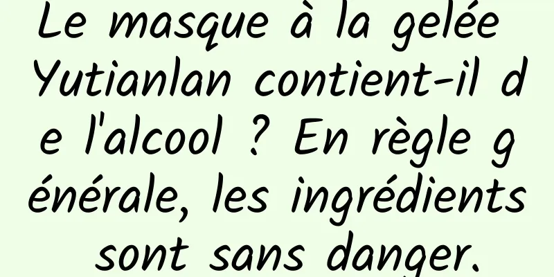 Le masque à la gelée Yutianlan contient-il de l'alcool ? En règle générale, les ingrédients sont sans danger.