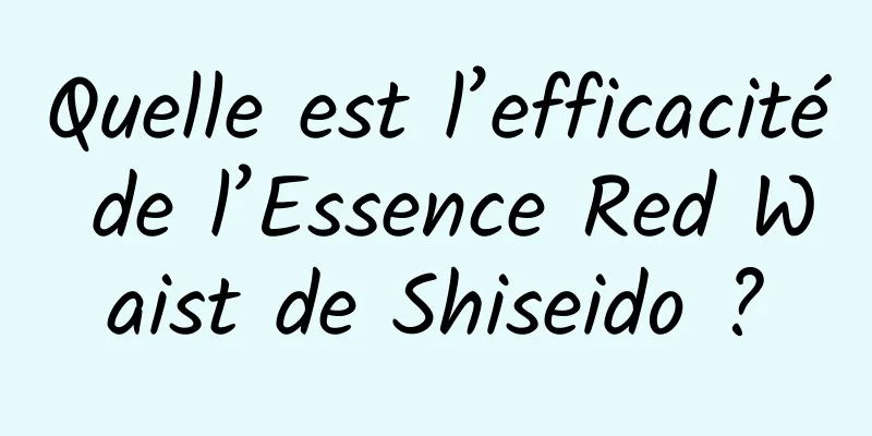 Quelle est l’efficacité de l’Essence Red Waist de Shiseido ?