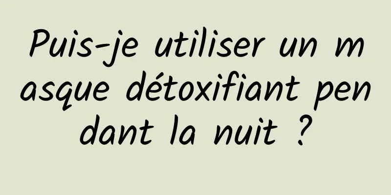 Puis-je utiliser un masque détoxifiant pendant la nuit ?