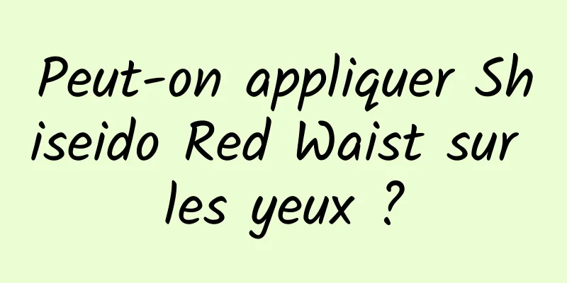Peut-on appliquer Shiseido Red Waist sur les yeux ?