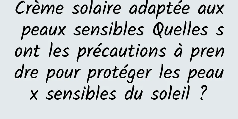 Crème solaire adaptée aux peaux sensibles Quelles sont les précautions à prendre pour protéger les peaux sensibles du soleil ?
