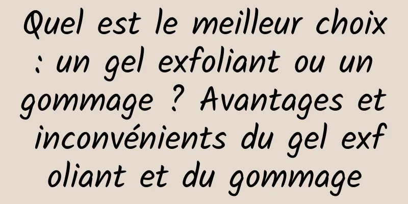 Quel est le meilleur choix : un gel exfoliant ou un gommage ? Avantages et inconvénients du gel exfoliant et du gommage