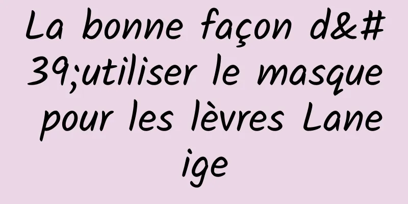 La bonne façon d'utiliser le masque pour les lèvres Laneige