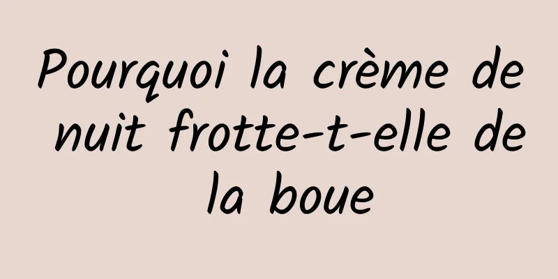 Pourquoi la crème de nuit frotte-t-elle de la boue