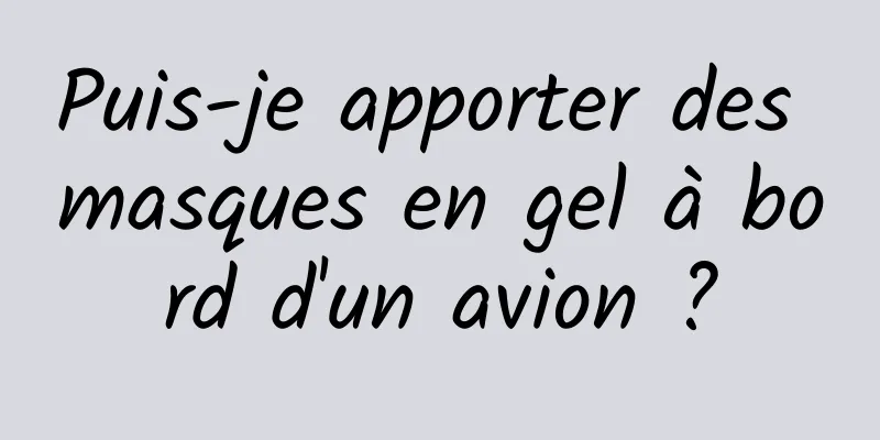 Puis-je apporter des masques en gel à bord d'un avion ?
