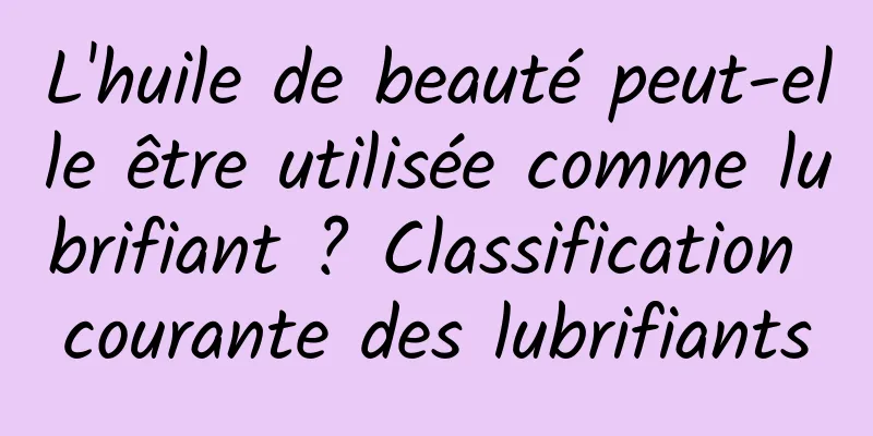 L'huile de beauté peut-elle être utilisée comme lubrifiant ? Classification courante des lubrifiants