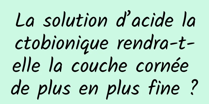 La solution d’acide lactobionique rendra-t-elle la couche cornée de plus en plus fine ?