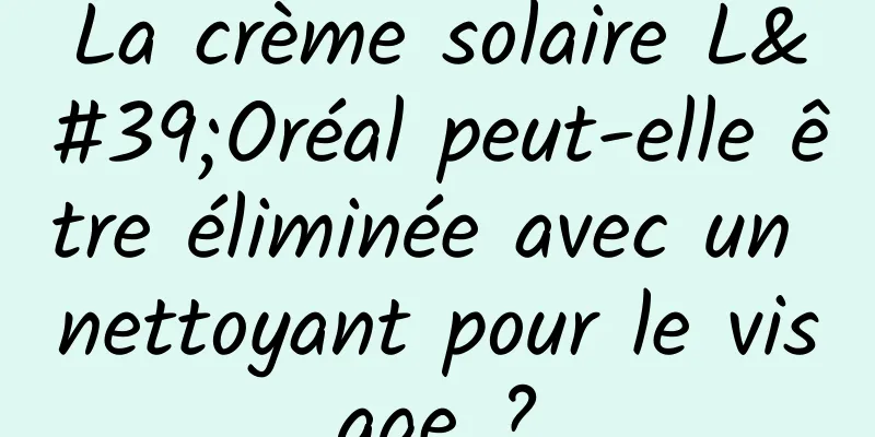 La crème solaire L'Oréal peut-elle être éliminée avec un nettoyant pour le visage ?