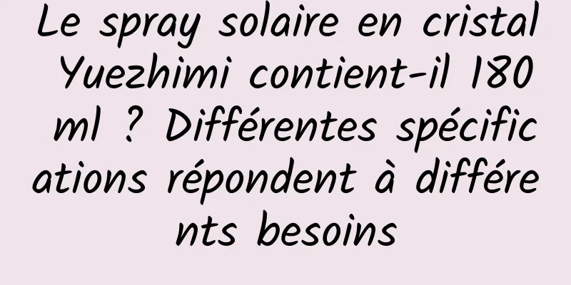 Le spray solaire en cristal Yuezhimi contient-il 180 ml ? Différentes spécifications répondent à différents besoins