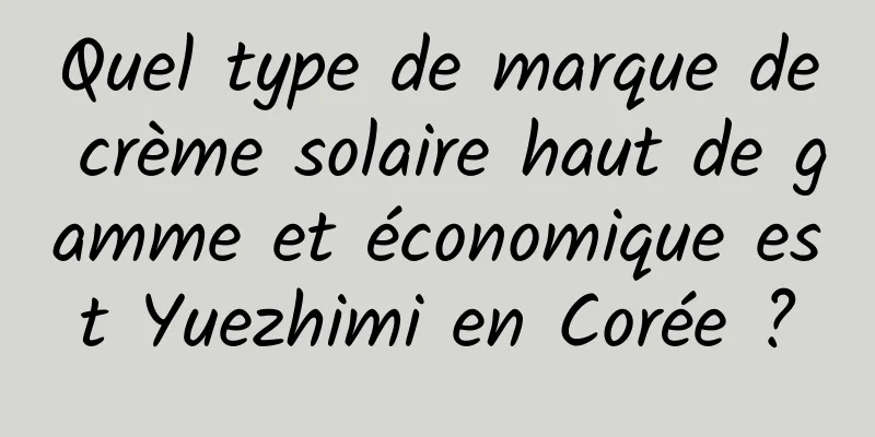 Quel type de marque de crème solaire haut de gamme et économique est Yuezhimi en Corée ?