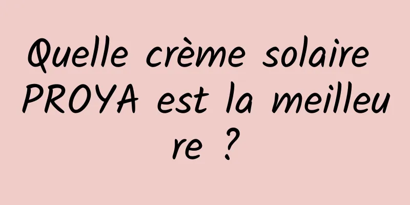 Quelle crème solaire PROYA est la meilleure ?