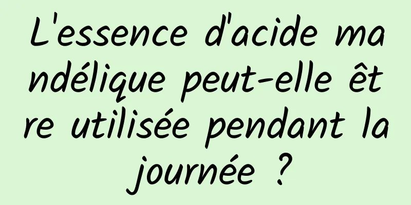 L'essence d'acide mandélique peut-elle être utilisée pendant la journée ?