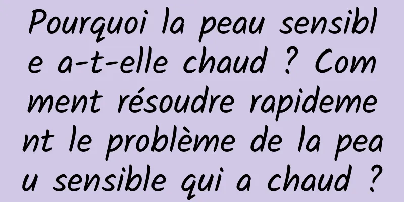 Pourquoi la peau sensible a-t-elle chaud ? Comment résoudre rapidement le problème de la peau sensible qui a chaud ?