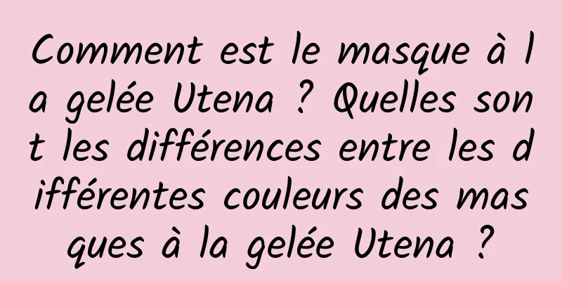 Comment est le masque à la gelée Utena ? Quelles sont les différences entre les différentes couleurs des masques à la gelée Utena ?