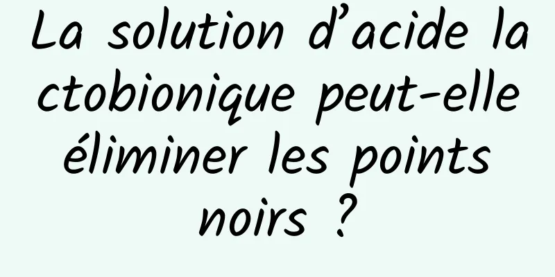 La solution d’acide lactobionique peut-elle éliminer les points noirs ?