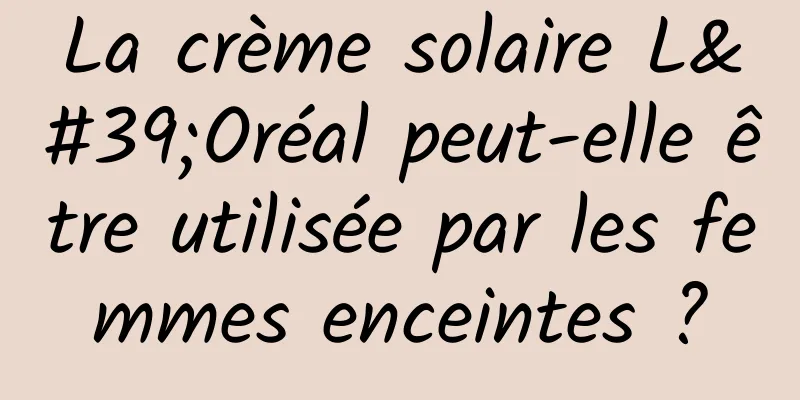 La crème solaire L'Oréal peut-elle être utilisée par les femmes enceintes ?