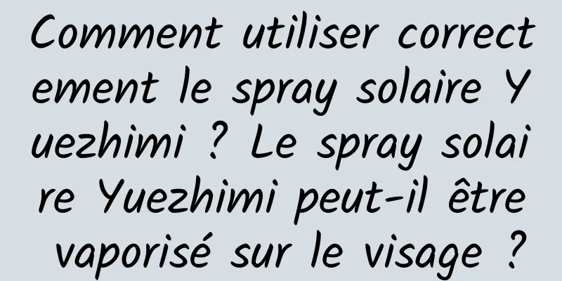 Comment utiliser correctement le spray solaire Yuezhimi ? Le spray solaire Yuezhimi peut-il être vaporisé sur le visage ?