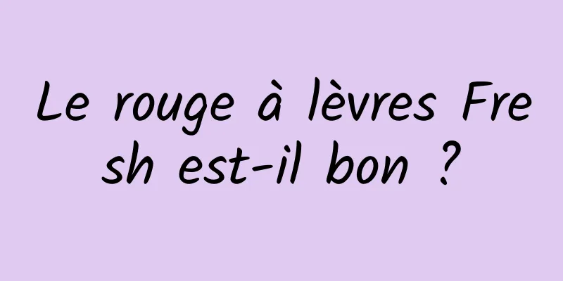 Le rouge à lèvres Fresh est-il bon ?