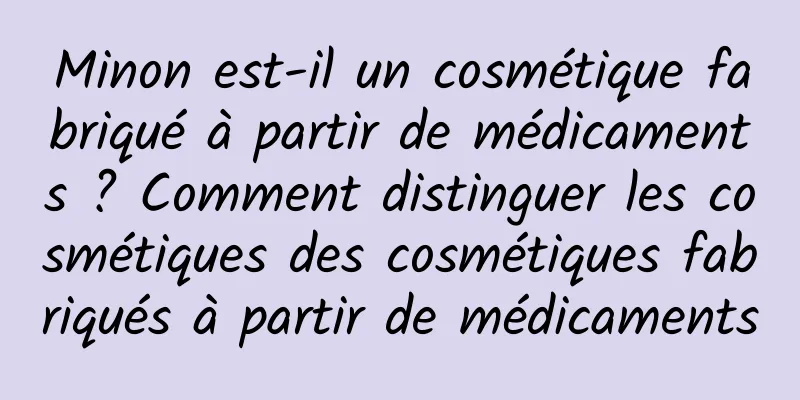 Minon est-il un cosmétique fabriqué à partir de médicaments ? Comment distinguer les cosmétiques des cosmétiques fabriqués à partir de médicaments