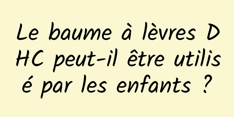Le baume à lèvres DHC peut-il être utilisé par les enfants ?