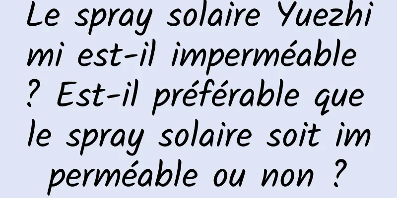 Le spray solaire Yuezhimi est-il imperméable ? Est-il préférable que le spray solaire soit imperméable ou non ?