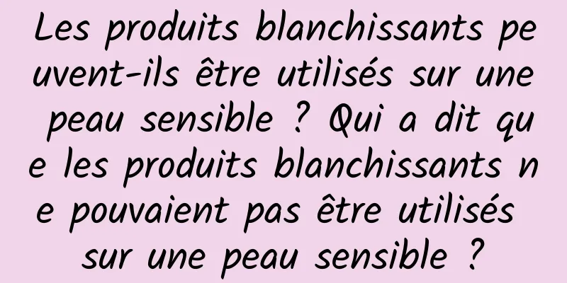 Les produits blanchissants peuvent-ils être utilisés sur une peau sensible ? Qui a dit que les produits blanchissants ne pouvaient pas être utilisés sur une peau sensible ?