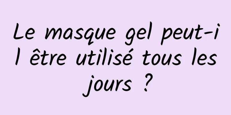 Le masque gel peut-il être utilisé tous les jours ?